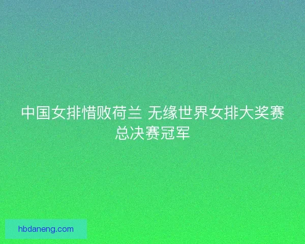 中国女排惜败荷兰 无缘世界女排大奖赛总决赛冠军