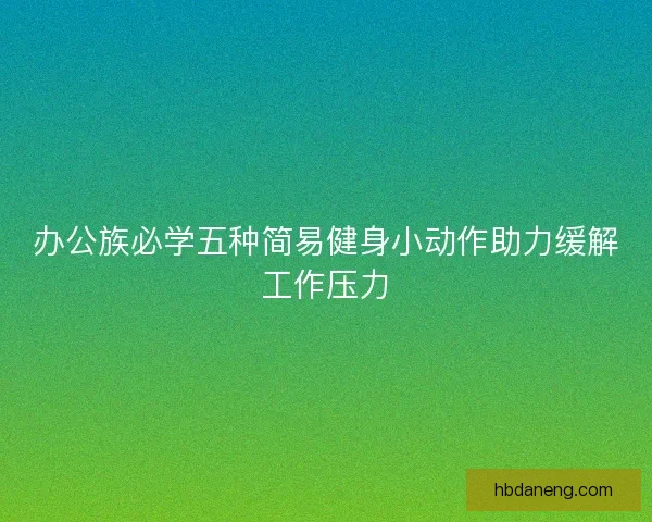 办公族必学五种简易健身小动作助力缓解工作压力