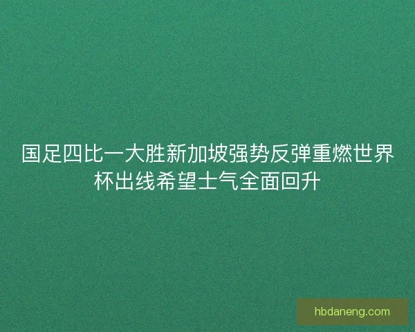 国足四比一大胜新加坡强势反弹重燃世界杯出线希望士气全面回升