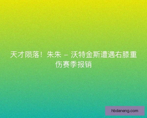天才陨落！朱朱 - 沃特金斯遭遇右膝重伤赛季报销