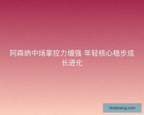 阿森纳中场掌控力增强 年轻核心稳步成长进化