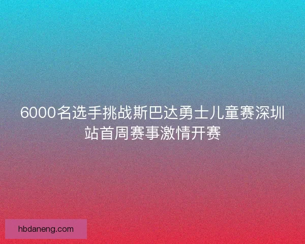 6000名选手挑战斯巴达勇士儿童赛深圳站首周赛事激情开赛