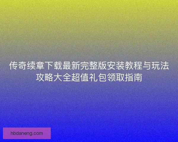 传奇续章下载最新完整版安装教程与玩法攻略大全超值礼包领取指南